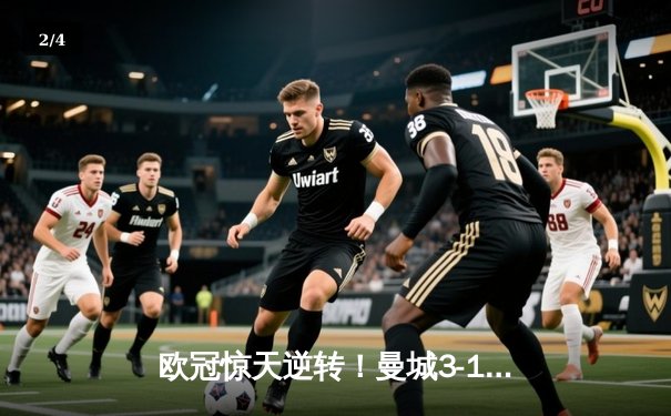 欧冠惊天逆转！曼城3-1胜皇马，B席双响主导伊蒂哈德奇迹夜 - 2