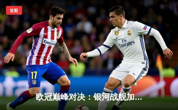 欧冠巅峰对决：银河战舰加时惊险逆转 维尼修斯双响封王