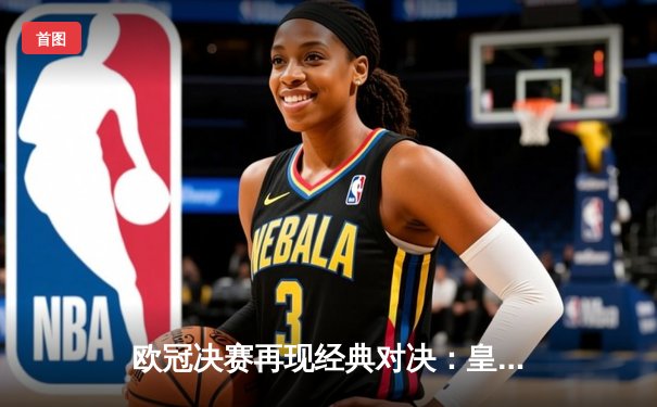 欧冠决赛再现经典对决：皇马加时赛3-2逆转拜仁，贝林厄姆绝杀封王