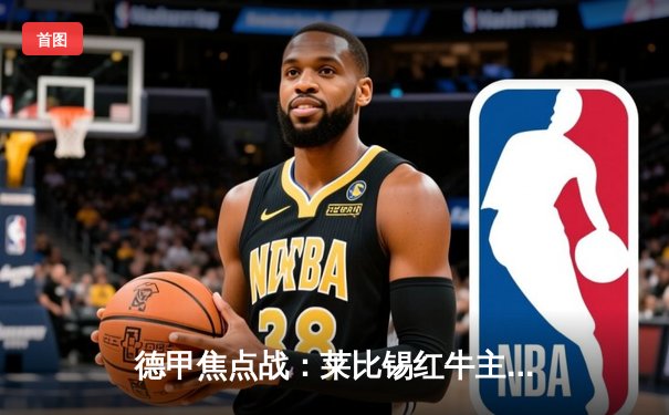 德甲焦点战：莱比锡红牛主场3-1力克多特蒙德，维尔纳传射建功