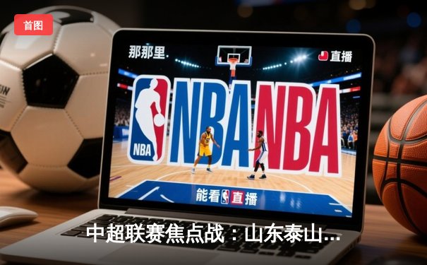 中超联赛焦点战：山东泰山3-1逆转上海海港，克雷桑梅开二度锁定胜局