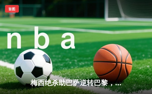 梅西绝杀助巴萨逆转巴黎，欧冠上演惊天大翻盘