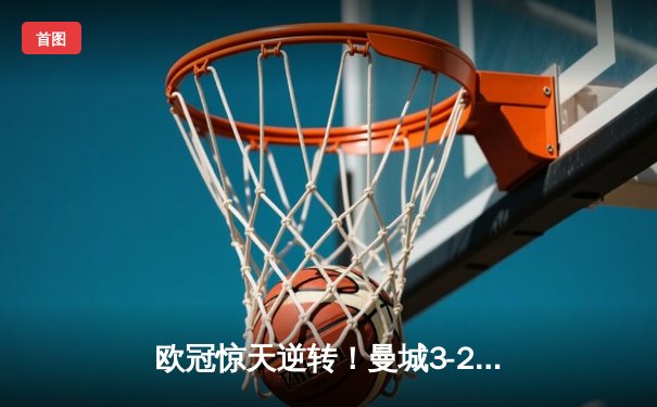 欧冠惊天逆转！曼城3-2险胜皇马，B席双响导演伊蒂哈德奇迹