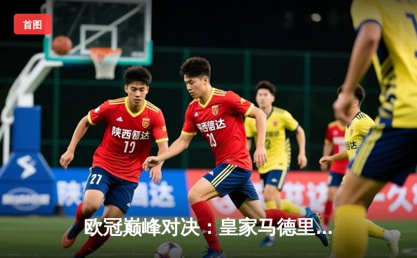 欧冠巅峰对决：皇家马德里3-1力克多特蒙德，维尼修斯双响锁定第15座欧冠奖杯