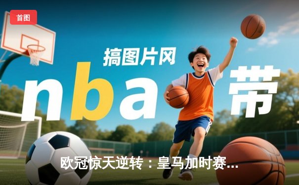 欧冠惊天逆转：皇马加时赛3-2淘汰曼城，本泽马绝杀定乾坤