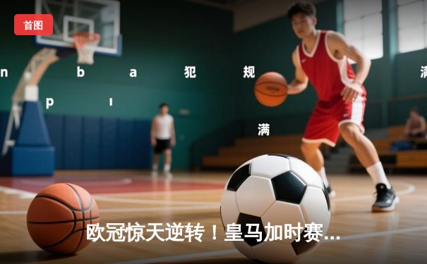 欧冠惊天逆转！皇马加时赛3-2绝杀曼城，本泽马点射定江山