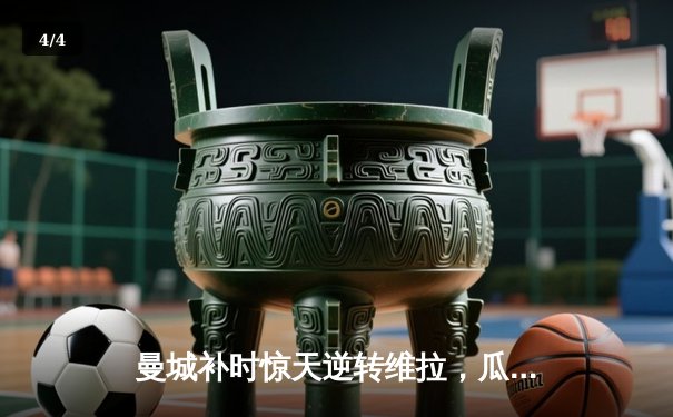 曼城补时惊天逆转维拉，瓜帅泪洒伊蒂哈德 - 4