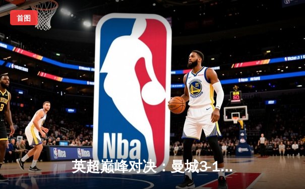 英超巅峰对决：曼城3-1逆转曼联，哈兰德双响锁定胜局