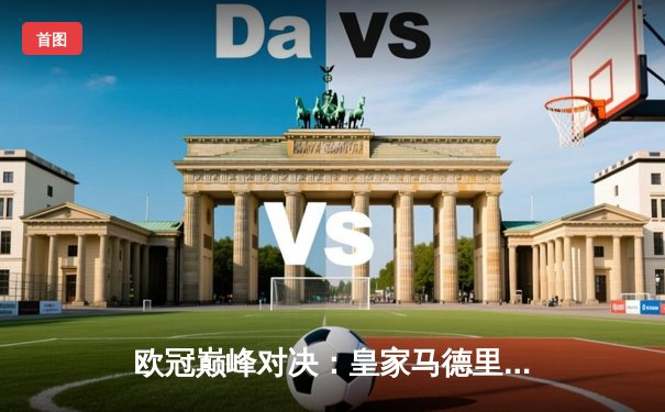 欧冠巅峰对决：皇家马德里加时鏖战逆转拜仁慕尼黑晋级决赛