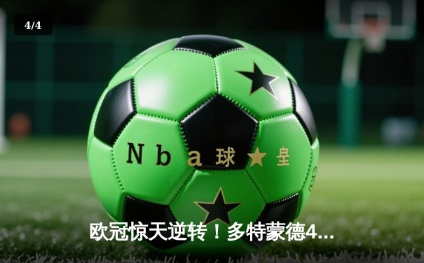 欧冠惊天逆转！多特蒙德4-2绝杀马竞，菲尔克鲁格制胜球点燃威斯特法伦 - 4