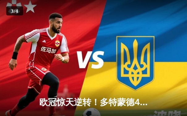 欧冠惊天逆转！多特蒙德4-2绝杀马竞，菲尔克鲁格制胜球点燃威斯特法伦 - 3