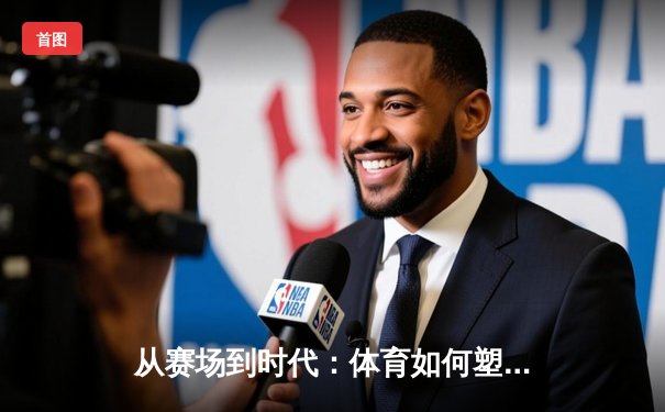 从赛场到时代：体育如何塑造我们的精神与未来