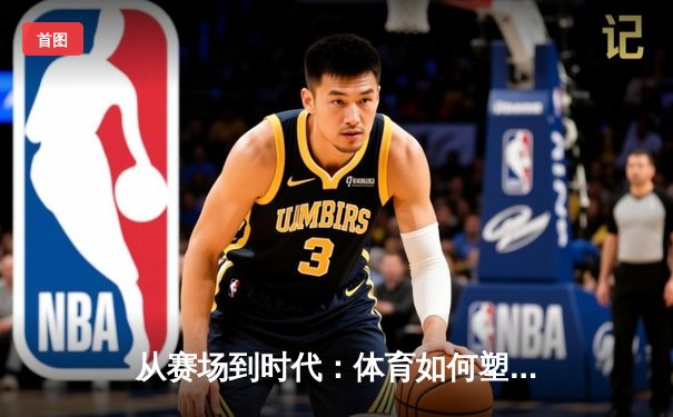 从赛场到时代：体育如何塑造我们的精神与未来