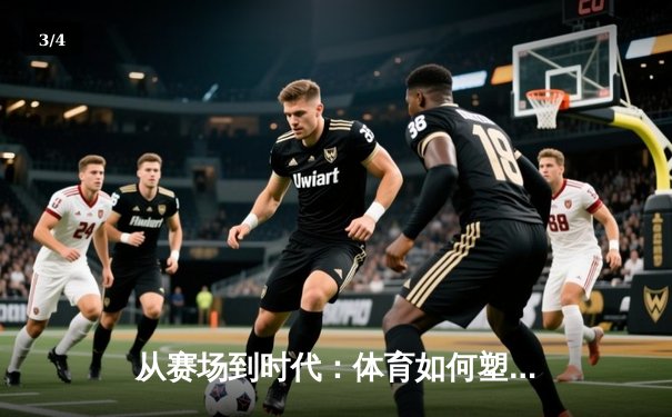从赛场到时代：体育如何塑造我们的精神与未来 - 3