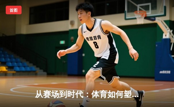 从赛场到时代：体育如何塑造我们的精神与未来