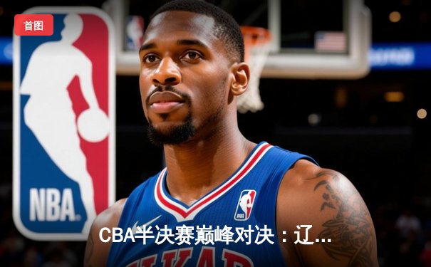 CBA半决赛巅峰对决：辽宁本钢加时险胜广东宏远，赵继伟砍下35分创生涯新高