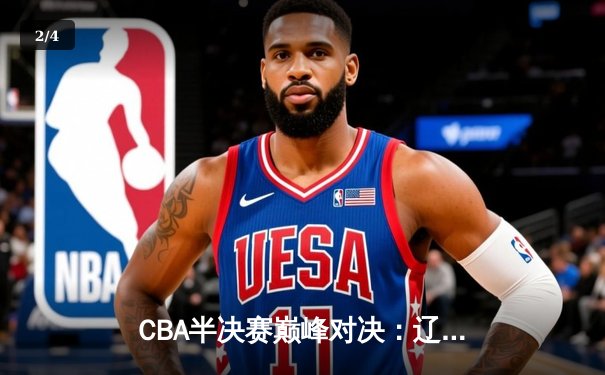 CBA半决赛巅峰对决：辽宁本钢加时险胜广东宏远，赵继伟砍下35分创生涯新高 - 2