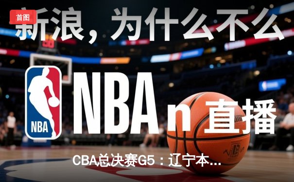 CBA总决赛G5：辽宁本钢加时险胜广东宏远，成功卫冕总冠军