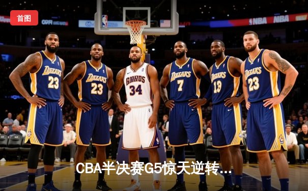 CBA半决赛G5惊天逆转！辽宁本钢加时险胜广东宏远晋级总决赛