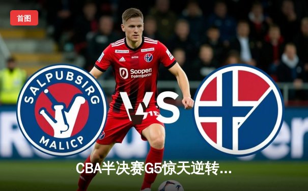 CBA半决赛G5惊天逆转！辽宁本钢加时险胜广东宏远晋级总决赛