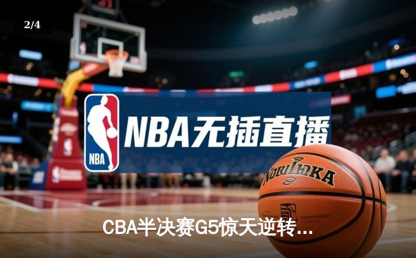 CBA半决赛G5惊天逆转！辽宁本钢加时险胜广东宏远晋级总决赛 - 2