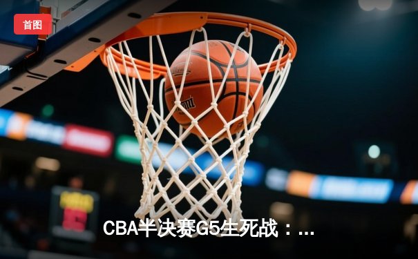CBA半决赛G5生死战：辽宁本钢加时逆转广东宏远，赵继伟砍30+10率队挺进总决赛