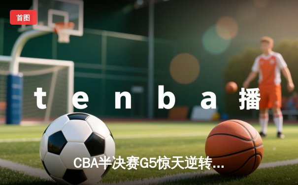CBA半决赛G5惊天逆转！辽宁本钢加时险胜广东宏远晋级总决赛