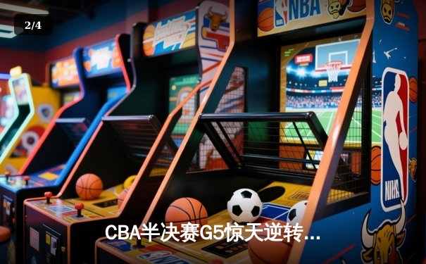 CBA半决赛G5惊天逆转！辽宁本钢加时险胜广东宏远晋级总决赛 - 2