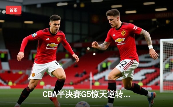 CBA半决赛G5惊天逆转！辽宁本钢加时险胜广东宏远晋级总决赛