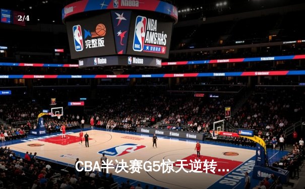 CBA半决赛G5惊天逆转！辽宁本钢加时险胜广东宏远晋级总决赛 - 2