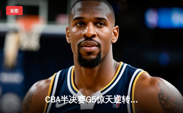CBA半决赛G5惊天逆转！辽宁本钢加时险胜广东宏远晋级总决赛