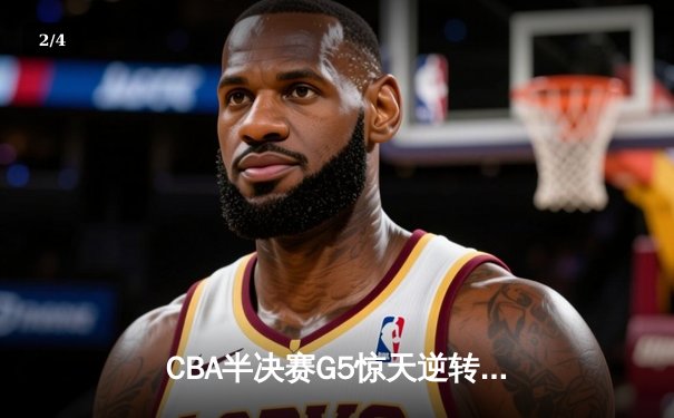 CBA半决赛G5惊天逆转！辽宁本钢加时险胜广东宏远晋级总决赛 - 2