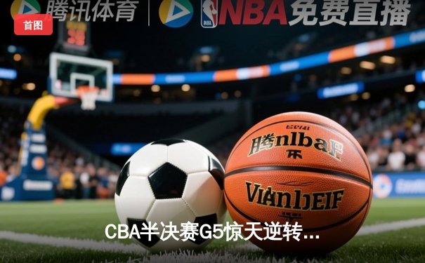 CBA半决赛G5惊天逆转！辽宁本钢加时险胜广东宏远晋级总决赛
