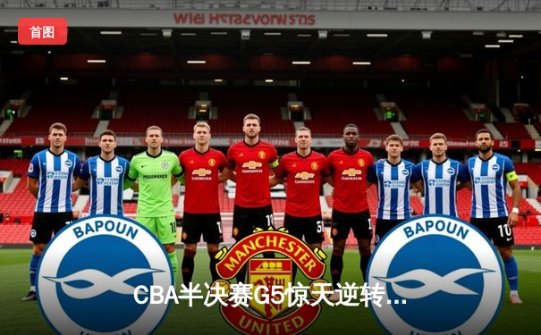 CBA半决赛G5惊天逆转！辽宁本钢加时险胜广东宏远晋级总决赛