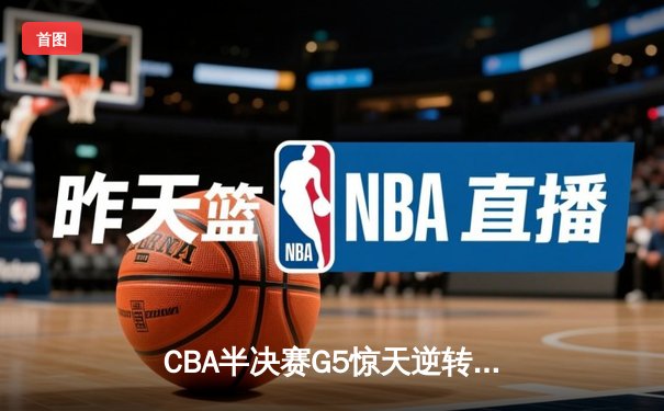 CBA半决赛G5惊天逆转！辽宁本钢加时险胜广东宏远晋级总决赛