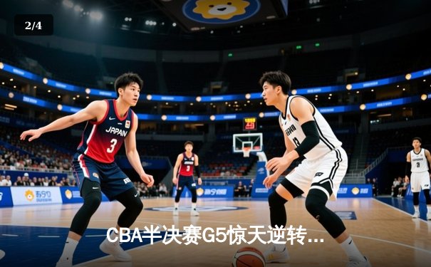 CBA半决赛G5惊天逆转！辽宁本钢加时险胜广东宏远晋级总决赛 - 2